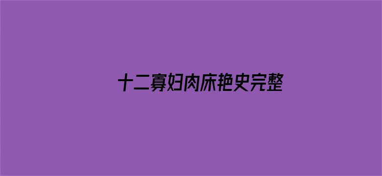 十二寡妇肉床艳史完整版在线播放